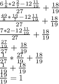  \frac{6\frac{1}{8}*2\frac{2}{7}-12\frac{11}{19}}{27}+\frac{18}{19} \\\frac{\frac{49}{8}*\frac{16}{7}-12\frac{11}{19}}{27}+\frac{18}{19} \\\frac{7*2-12\frac{11}{19}}{27}+\frac{18}{19} \\\frac{\frac{27}{19}}{27}+\frac{18}{19} \\\frac{1}{27}*\frac{27}{19}+\frac{18}{19} \\\frac{1}{19}+\frac{18}{19} \\\frac{19}{19}=1