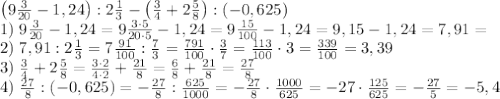 \left(9\frac3{20}-1,24\right):2\frac13-\left(\frac34+2\frac58\right):(-0,625)\\1)\;9\frac3{20}-1,24\right=9\frac{3\cdot5}{20\cdot5}-1,24=9\frac{15}{100}-1,24=9,15-1,24=7,91=\\2)\;7,91:2\frac13=7\frac{91}{100}:\frac73=\frac{791}{100}\cdot\frac37=\frac{113}{100}\cdot3=\frac{339}{100}=3,39\\3)\;\frac34+2\frac58=\frac{3\cdot2}{4\cdot2}+\frac{21}8=\frac68+\frac{21}8=\frac{27}8\\4)\;\frac{27}8:(-0,625)=-\frac{27}8:\frac{625}{1000}=-\frac{27}8\cdot\frac{1000}{625}=-27\cdot\frac{125}{625}=-\frac{27}5=-5,4
