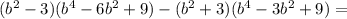 (b^{2}-3)(b^{4}-6b^{2}+9) - (b^{2}+3)(b^{4}-3b^{2}+9) =