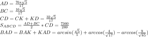 AD=\frac{76*\sqrt{5}}{17}\\
BC=\frac{16\sqrt{5}}{17}\\
CD=CK+KD = \frac{32\sqrt{5}}{17} \\ S_{ABCD}=\frac{AD+BC}{2}*CD = \frac{7360}{289}\\
 BAD=BAK+KAD= arcsin(\frac{\sqrt{5}}{5}) + arccos(\frac{4}{\sqrt{17}})-arccos(\frac{9}{\sqrt{85}})