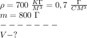 \rho=700\ \frac {K\Gamma}{M^3}=0,7\ \frac{\Gamma}{CM^3} \\
m=800\ \Gamma\\ 
-------\\
V-?
 
