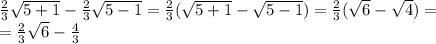 \frac{2}{3}\sqrt{5+1}-\frac{2}{3}\sqrt{5-1}=\frac{2}{3}(\sqrt{5+1}-\sqrt{5-1})=\frac{2}{3}(\sqrt{6}-\sqrt{4})=\\=\frac{2}{3}\sqrt{6} - \frac{4}{3}