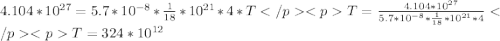 4.104*10^{27} = 5.7*10^{-8}*\frac{1}{18}*10^{21}*4*T </p
<pT= \frac{4.104*10^{27}}{5.7*10^{-8}*\frac{1}{18}*10^{21}*4}</p
<pT= 324*10^{12}