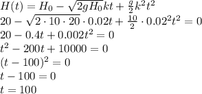 H(t)=H_0- \sqrt{2gH_0}kt+ \frac{g}{2}k^2t^2
\\\
20- \sqrt{2\cdot10\cdot20}\cdot0.02t+ \frac{10}{2}\cdot0.02^2t^2=0
\\\
20- 0.4t+ 0.002t^2=0
\\\
t^2-200t+10000=0
\\\
(t-100)^2=0
\\\
t-100=0
\\\
t=100