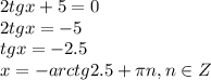 2tgx+5=0
\\\
2tgx=-5
\\\
tgx=-2.5
\\\
x=-arctg2.5+\pi n, n\in Z