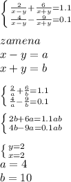  \left \{ {{\frac{2}{x-y}+\frac{6}{x+y}=1.1} \atop {\frac{4}{x-y}-\frac{9}{x+y}=0.1}} \right.\\
\\
zamena\\ 
x-y=a\\
x+y=b\\
\\
 \left \{ {{\frac{2}{a}+\frac{6}{b}=1.1} \atop {\frac{4}{a}-\frac{9}{b}=0.1}} \right.\\
 \\
\left \{ {{2b+6a=1.1ab\\} \atop {4b-9a=0.1ab}} \right.\\
\\
 \left \{ {{y=2} \atop {x=2}} \right. \\
a=4\\
b=10\\

 
 