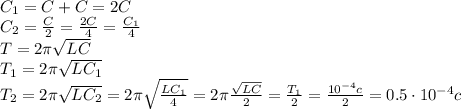 C_1=C+C=2C
\\\
C_2= \frac{C}{2} = \frac{2C}{4} =\frac{C_1}{4}
\\\
T=2\pi \sqrt{LC} 
\\\
T_1=2\pi \sqrt{LC_1} 
\\\
T_2=2\pi \sqrt{LC_2} =2\pi \sqrt{ \frac{LC_1}{4}} =2\pi \frac{ \sqrt{LC} }{2} = \frac{T_1}{2} =\frac{10^{-4}c}{2} =0.5\cdot10^{-4}c
