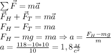 \sum \vec F=m\vec a\\
\vec F_H+\vec F_T=m\vec a\\
F_H-F_T=ma\\
F_H-mg=ma\Rightarrow a= \frac{F_H-mg}{m}\\
a= \frac{118-10*10}{10}=1,8 \frac{_M}{c^2} 