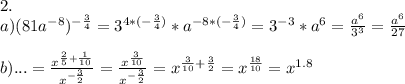 2.\\
a)(81a^{-8})^{-\frac34}=3^{4*(-\frac34)}*a^{-8*(-\frac34)}=3^{-3}*a^6=\frac{a^6}{3^3}=\frac{a^6}{27}\\
\\
b)...=\frac{x^{\frac25+\frac1{10}}}{x^{-\frac32}}=\frac{x^{\frac3{10}}}{x^{-\frac32}}=x^{\frac3{10}+\frac32}=x^{\frac{18}{10}}=x^{1.8}