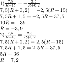 1) \frac{7,5}{R+15} =- \frac{2,5}{R+0,2}\\
7,5(R+0,2)=-2,5(R+15)\\
7,5R+1,5=-2,5R-37,5\\
10R=-39\\
R=-3,9\\
2)\frac{7,5}{R+15} = \frac{2,5}{R+0,2}\\
7,5(R+0,2)=2,5(R+15)\\
7,5R+1,5=2,5R+37,5\\
5R=36\\
R=7,2

 
