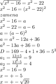 \sqrt{x^2-16}=x^2-22\\
x^2-16=(x^2-22)^2\\
zamena\\
x^2-16=a\\
x^2-22=a-6\\
a=(a-6)^2\\
a=a^2-12a+36\\
a^2-13a+36=0\\
D=169-4*1*36= 5^2\\
 a_{1}=\frac{13+5}{2}=9\\ 
 a_{2}=\frac{13-5}{2}=4\\
x^2-16=9\\
x=+-5\\
x=+-\sqrt{20} 
