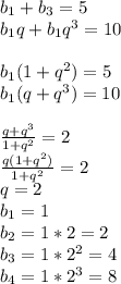 b_{1}+b_{3}=5\\
b_{1}q+b_{1}q^3=10\\
\\
b_{1}(1+q^2)=5\\
b_{1}(q+q^3)=10\\
\\
\frac{q+q^3}{1+q^2}=2\\
\frac{q(1+q^2)}{1+q^2}=2\\
q=2\\
b_{1}=1\\
b_{2}=1*2=2\\
b_{3}=1*2^2=4\\
b_{4}=1*2^3=8