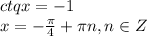 ctqx=-1
\\\
x=- \frac{ \pi }{4} + \pi n,n\in Z