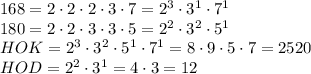 168 = 2\cdot 2\cdot2\cdot3\cdot7=2^3\cdot3^1\cdot7^1\\
180 = 2\cdot2\cdot3\cdot3\cdot5 = 2^2\cdot3^2\cdot5^1\\HOK=2^3\cdot3^2\cdot5^1\cdot7^1=8\cdot9\cdot5\cdot7=2520\\HOD=2^2\cdot3^1=4\cdot3=12
