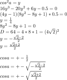 cos^2a=y\\
16y^3-20y^2+6y-0.5=0\\
(4y-1)(8y^2-8y+1)*0.5=0\\
y=\frac{1}{4}\\
8y^2-8y+1=0\\
D=64-4*8*1=(4\sqrt{2})^2\\
 y= -\frac{\sqrt{2}-2}{2}\\
 y=\frac{\sqrt{2}+2}{2}\\\\
cosa=+-\frac{1}{2}\\
cosa=+-\sqrt{-\frac{\sqrt{2}-2}{2}}\\
cosa=+-\sqrt{\frac{\sqrt{2}+2}{2}}\\
