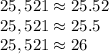 25,521\approx25.52
\\\
25,521\approx25.5
\\\
25,521\approx26