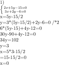 1)

 \left \{ {{2x+5y-15=0} \atop {3x+2y-6=0}} \right.

x=5y-15/2 

y=3*(5y-15/2)+2y-6=0 /*2

6*(5y-15)+4y-12=0

30y-90+4y-12=0

34y=102

y=3

x=5*3-15/2

=15-15/2=0

x=0
