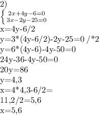 2)

 \left \{ {{2x+4y-6=0} \atop {3x-2y-25=0}} \right.

x=4y-6/2

y=3*(4y-6/2)-2y-25=0 /*2

y=6*(4y-6)-4y-50=0

24y-36-4y-50=0

20y=86

y=4,3

x=4*4,3-6/2=

11,2/2=5,6

x=5,6