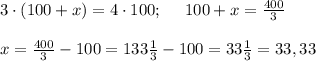3 \cdot (100+x) = 4\cdot100; \ \ \ \ 100 + x =\frac{400}{3}\\ \\ x 
=\frac{400}{3}-100= 133 \frac{1}{3} -100 = 33 \frac{1}{3}=33,33