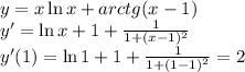 y=x\ln x+arctg(x-1)\\
y'=\ln x+1+\frac1{1+(x-1)^2}\\
y'(1)=\ln1+1+\frac1{1+(1-1)^2}=2