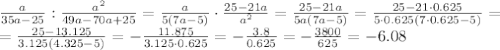 \frac{a}{35a-25} : \frac{ a^{2} }{49a-70a+25}=
 \frac{a}{5(7a-5)} \cdot \frac{ 25-21a }{a^2}= \frac{25-21a}{5a(7a-5)} 
=\frac{25-21\cdot 0.625}{5\cdot0.625(7\cdot0.625-5)} =
\\\
=\frac{25-13.125}{3.125(4.325-5)}=-\frac{11.875}{3.125\cdot0.625}=-\frac{3.8}{0.625}=-\frac{3800}{625}=-6.08