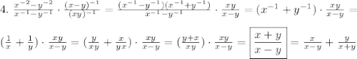 4. \ \frac{x^{-2} - y^{-2}}{x^{-1} - y^{-1}} \cdot \frac{(x - y)^{-1}}{(xy)^{-1}} = \frac{(x^{-1} - y^{-1})(x^{-1} + y^{-1})}{x^{-1} - y^{-1}} \cdot \frac{xy}{x - y} = (x^{-1} + y^{-1}) \cdot \frac{xy}{x - y} = \\\\
(\frac{1}{x} + \frac{1}{y}) \cdot \frac{xy}{x - y} = (\frac{y}{xy} + \frac{x}{yx}) \cdot \frac{xy}{x - y} = (\frac{y + x}{xy}) \cdot \frac{xy}{x - y} =\boxed{\frac{x + y}{x - y}} = \frac{x}{x - y} + \frac{y}{x + y}