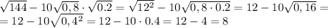  \sqrt{144} -10 \sqrt{0,8} \cdot \sqrt{0.2}= \sqrt{12^2} -10 \sqrt{0,8 \cdot 0.2}= 12-10 \sqrt{0,16}= \\
=12-10 \sqrt{0,4^2}=12-10\cdot0.4=12-4=8