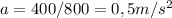 a=400/800=0,5m/s ^{2} 
