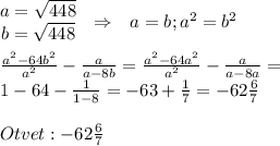 \begin{matrix} \begin{matrix}a=\sqrt{448}\\b=\sqrt{448}\end{matrix} &\Rightarrow &a=b;a^2=b^2\end{matrix}\\\\\frac{a^2-64b^2}{a^2} -\frac{a}{a-8b} =\frac{a^2-64a^2}{a^2} -\frac{a}{a-8a} =\\1-64-\frac{1}{1-8} =-63+\frac{1}{7} =-62\frac{6}{7}\\\\Otvet:-62\frac{6}{7}