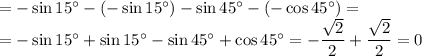 =-\sin15^\circ-(-\sin 15^\circ)-\sin45^\circ-(-\cos45^\circ)=
\\\
=-\sin15^\circ+\sin 15^\circ-\sin45^\circ+\cos45^\circ=- \dfrac{ \sqrt{2} }{2} + \dfrac{ \sqrt{2} }{2} =0