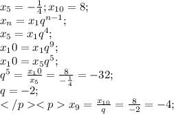 x_5=-\frac{1}{4}; x_{10}=8;\\x_n=x_1q^{n-1};\\x_5=x_1q^4;\\x_10=x_1q^9;\\x_10=x_5q^5;\\q^5=\frac{x_10}{x_5}=\frac{8}{-\frac{1}{4}}=-32;\\q=-2;\\</p
<px_9=\frac{x_{10}}{q}=\frac{8}{-2}=-4;