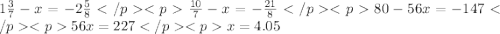 1\frac{3}{7}-x=-2\frac{5}{8} </p
<p\frac{10}{7}-x=-\frac{21}{8}</p
<p 80-56x=-147 </p
<p56x=227 </p
<px=4.05