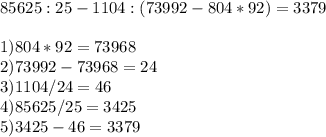 85625:25-1104:(73992-804*92)=3379 \\ \\ 1)804*92=73968 \\ 2)73992-73968=24 \\ 3)1104/24=46 \\ 4)85625/25=3425 \\ 5)3425-46=3379
