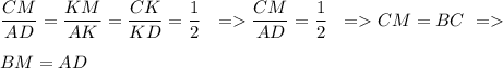 \dfrac{CM}{AD}=\dfrac{KM}{AK}=\dfrac{CK}{KD}=\dfrac{1}{2} \ \ = \dfrac{CM}{AD}=\dfrac{1}{2} \ \ = CM=BC \ =\\\\
BM=AD