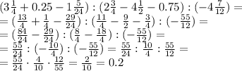 (3 \frac{1}{4} +0.25-1 \frac{5}{24} ):(2 \frac{3}{4} -4 \frac{1}{2} -0.75): (-4\frac{7}{12} )=
\\\
=(\frac{13}{4}+\frac{1}{4}-\frac{29}{24} ):(\frac{11}{4}-\frac{9}{2}-\frac{3}{4}):(-\frac{55}{12})=
\\\
=(\frac{84}{24}-\frac{29}{24} ):(\frac{8}{4}-\frac{18}{4}):(-\frac{55}{12})=
\\\
=\frac{55}{24}:(-\frac{10}{4}):(-\frac{55}{12})=\frac{55}{24}:\frac{10}{4}:\frac{55}{12}=
\\\
=\frac{55}{24}\cdot\frac{4}{10}\cdot\frac{12}{55}=\frac{2}{10}=0.2