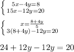\left \{ {{5x-4y=8} \atop {15x-12y=20}} \right. \\
\\
 \left \{ {{x= \frac{8+4y}{5} } \atop {3(8+4y)-12y=20}} \right.\\
\\
24+12y-12y=20
