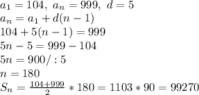\\a_1=104, \ a_n=999, \ d=5
\\a_n=a_1+d(n-1)
\\104+5(n-1)=999
\\5n-5=999-104
\\5n=900/:5
\\n=180
\\S_n=\frac{104+999}{2}*180=1103*90=99270