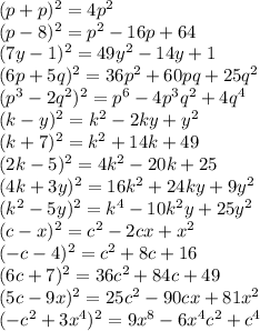 (p+p)^2=4p^2
\\\
(p-8)^2=p^2-16p+64
\\\
(7y-1)^2=49y^2-14y+1
\\\
(6p+5q) ^2=36p^2+60pq+25q^2
\\\
(p^3-2q^2) ^2=p^6-4p^3q^2+4q^4
\\\
(k-y)^2=k^2-2ky+y^2
\\\
(k+7)^2=k^2+14k+49
\\\
(2k-5)^2=4k^2-20k+25
\\\
(4k+3y)^2=16k^2+24ky+9y^2
\\\
(k ^2 -5y)^2=k^4-10k^2y+25y^2
\\\
(c-x)^2=c^2-2cx+x^2
\\\
(-c-4)^2=c^2+8c+16
\\\
(6c+7)^2=36c^2+84c+49
\\\
(5c-9x)^2=25c^2-90cx+81x^2
\\\
(-c ^2+3x^4)^2=9x^8-6x^4c^2+c^4