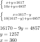 \left \{ {{x+y=1617} \atop {10x+y=4857}} \right. \\
\\
 \left \{ {{x=1617-y} \atop {10(1617-y)+y=4857}} \right. 
\\
\\
16170-9y=4857\\
y=1257\\
x=360