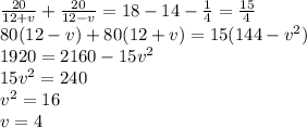 \frac{20}{12+v} + \frac{20}{12-v} =18-14- \frac{1}{4} =\frac{15}{4} 
\\\
80(12-v)+80(12+v)=15(144-v^2)
\\\
1920=2160-15v^2
\\\
15v^2=240
\\\
v^2=16
\\\
v=4