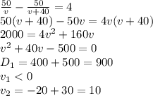 \frac{50}{v} - \frac{50}{v+40}=4
\\\
50(v+40)-50v=4v(v+40)
\\\
2000=4v^2+160v
\\\
v^2+40v-500=0
\\\
D_1=400+500=900
\\\
v_1<0
\\\
v_2=-20+30=10