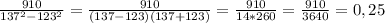 \frac{910}{137^{2} - 123^{2} }= \frac{910}{(137-123)(137+123) }= \frac{910}{14*260 }= \frac{910}{3640 }=0,25
