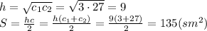 h= \sqrt{c_1c_2}= \sqrt{3\cdot27}= 9
\\\
S= \frac{hc}{2} = \frac{h(c_1+c_2)}{2} =\frac{9(3+27)}{2} =135(sm^2)