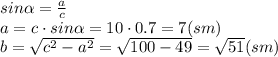 sin \alpha = \frac{a}{c} 
\\\
a=c\cdot sin \alpha =10\cdot0.7=7(sm)
\\\
b= \sqrt{c^2-a^2} = \sqrt{100-49} = \sqrt{51} (sm)