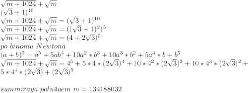 \sqrt{m+1024}+\sqrt{m}\\
(\sqrt{3}+1)^{10}\\
\sqrt{m+1024}+\sqrt{m}=(\sqrt{3}+1)^{10}\\
\sqrt{m+1024}+\sqrt{m}=((\sqrt{3}+1)^2)^5\\
\sqrt{m+1024}+\sqrt{m}=(4+2\sqrt{3})^5\\
po\ binomu \ Newtona\\
(a+b)^5=a^5+5ab^4+10a^2*b^3+10a^3*b^2+5a^4*b+b^5\\
\sqrt{m+1024}+\sqrt{m}=4^5+5*4*(2\sqrt{3})^4+10*4^2*(2\sqrt{3})^3+10*4^3*(2\sqrt{3})^2+5*4^4* (2\sqrt{3})+(2\sqrt{3})^5\\
\\
summiraya \ polu4aem \ m=134188032\\



