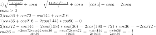 1)\sqrt{\frac{1+cos2a}{2}}+cosa=\sqrt{\frac{1+2cos^2a-1}{2}}+cosa=|cosa|+cosa=2cosa\\
cosa0\\
2)cos36+cos72+cos144+cos216\\
1)cos36+cos216=2cos(144)*cos90=0\\
2)cos72+cos144=2cos(108)*cos(36)=2cos(180-72)*cos36=-2cos72*cos36=\frac{-2cos72*cos36*sin36}{sin36}=\frac{-cos72*sin72}{sin36}=\frac{-sin144}{2sin36}=\frac{-sin36}{2sin36}=-\frac{1}{2}