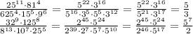 \frac{25^{11}\cdot81^4}{625^4\cdot15^5\cdot9^6} = \frac{5^{22}\cdot3^{16}}{5^{16}\cdot3^5\cdot5^5\cdot3^{12}} =\frac{5^{22}\cdot3^{16}}{5^{21}\cdot3^{17}} =\frac{5}{3} 
\\\
 \frac{32^9\cdot125^8}{8^{13}\cdot10^7\cdot25^5} = \frac{2^{45}\cdot5^{24}}{2^{39}\cdot2^7\cdot5^7\cdot5^{10}} = \frac{2^{45}\cdot5^{24}}{2^{46}\cdot5^{17}} = \frac{5^7}{2}