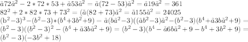 〖72〗^2-2*72*53+〖53〗^2=〖(72-53)〗^2=〖19〗^2=361

82^2+2*82*73+73^2=(〖(82+73)〗^2=〖155〗^2=24025

(b^2-3)^3-(b^2-3)*(b^4+3b^2+9)=〖(b〗^2-3)((〖b^2-3)〗^2-(b^2-3)(b^4+〖3b〗^2+9)=(b^2-3)((b^2-3)^2-(b^4+〖3b〗^2+9)=(b^2-3)(b^4-〖6b〗^2+9-b^4+3b^2+9)=(b^2-3)(-3b^2+18)
