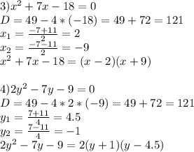 3)x^2+7x-18=0\\
D=49-4*(-18)=49+72=121\\
x_1= \frac{-7+11}{2}=2\\
x_2= \frac{-7-11}{2}=-9\\
x^2+7x-18=(x-2)(x+9)\\
\\
4)2y^2-7y-9=0\\
D=49-4*2*(-9)=49+72=121\\
y_1= \frac{7+11}{4}=4.5\\
y_2= \frac{7-11}{4}=-1\\
2y^2-7y-9=2(y+1)(y-4.5)\\
\\