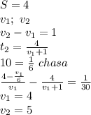S=4\\
v_{1};\ v_{2}\\
v_{2}-v_{1}=1\\
t_{2}=\frac{4}{v_{1}+1}\\
10=\frac{1}{6}\ chasa\\
\frac{4-\frac{v_{1}}{6}}{v_{1}}-\frac{4}{v_{1}+1}=\frac{1}{30}\\
v_{1}=4\\
v_{2}=5
